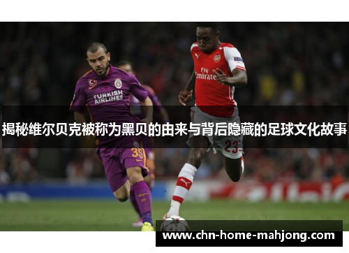 揭秘维尔贝克被称为黑贝的由来与背后隐藏的足球文化故事