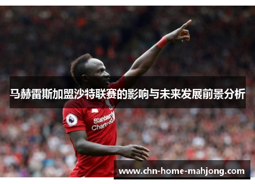 马赫雷斯加盟沙特联赛的影响与未来发展前景分析