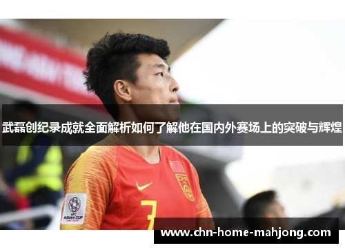 武磊创纪录成就全面解析如何了解他在国内外赛场上的突破与辉煌