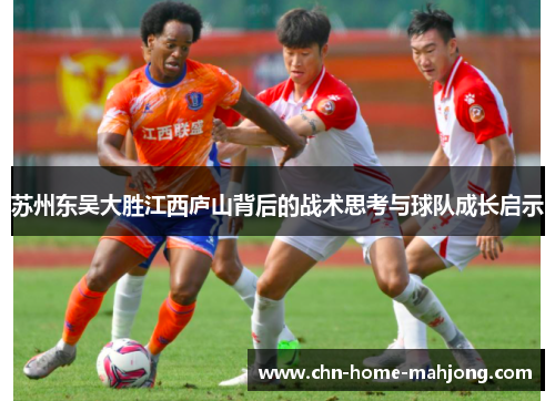 苏州东吴大胜江西庐山背后的战术思考与球队成长启示