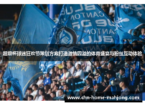 超级杯球迷狂欢节策划方案打造激情四溢的体育盛宴与粉丝互动体验