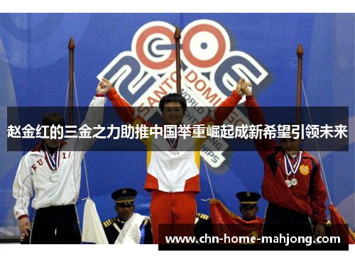 赵金红的三金之力助推中国举重崛起成新希望引领未来