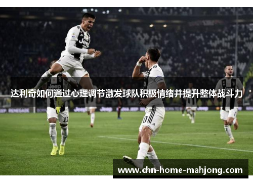 达利奇如何通过心理调节激发球队积极情绪并提升整体战斗力
