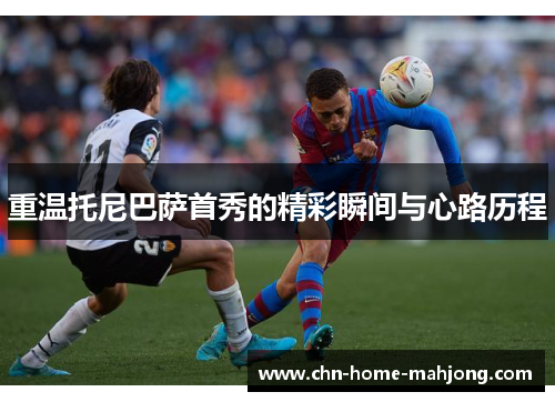 重温托尼巴萨首秀的精彩瞬间与心路历程 重温托尼巴萨首秀的精彩瞬间与心路历程