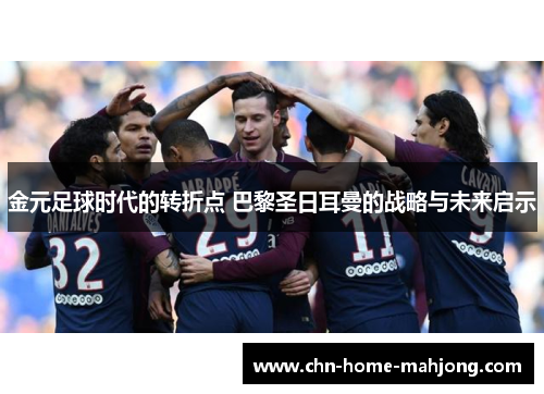金元足球时代的转折点 巴黎圣日耳曼的战略与未来启示 金元足球时代的转折点 巴黎圣日耳曼的战略与未来启示