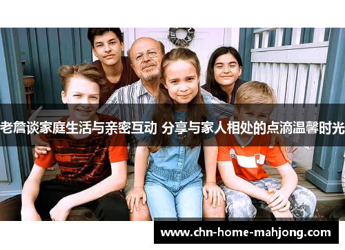 老詹谈家庭生活与亲密互动 分享与家人相处的点滴温馨时光 老詹谈家庭生活与亲密互动 分享与家人相处的点滴温馨时光