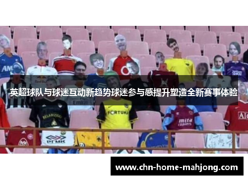 英超球队与球迷互动新趋势球迷参与感提升塑造全新赛事体验 英超球队与球迷互动新趋势球迷参与感提升塑造全新赛事体验