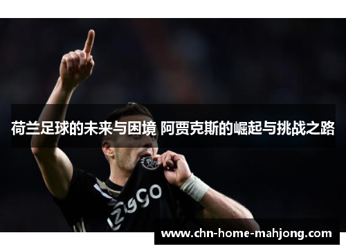 荷兰足球的未来与困境 阿贾克斯的崛起与挑战之路