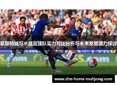莱斯特城与水晶宫球队实力对比分析与未来发展潜力探讨 莱斯特城与水晶宫球队实力对比分析与未来发展潜力探讨