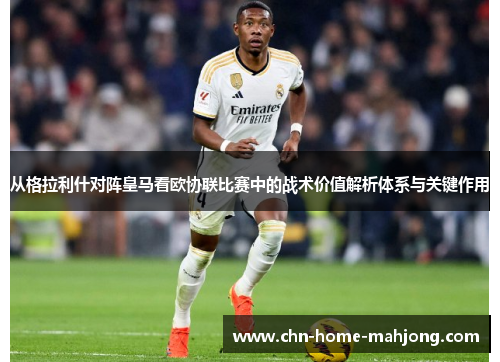 从格拉利什对阵皇马看欧协联比赛中的战术价值解析体系与关键作用 从格拉利什对阵皇马看欧协联比赛中的战术价值解析体系与关键作用