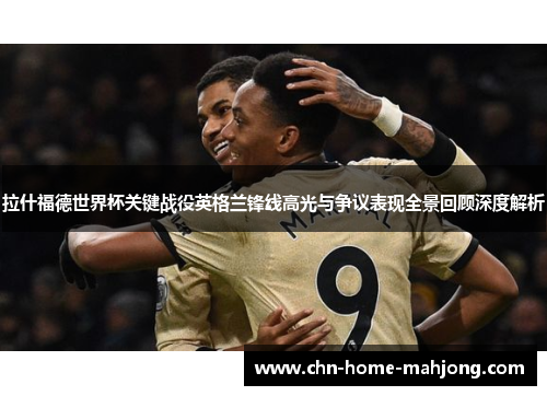 拉什福德世界杯关键战役英格兰锋线高光与争议表现全景回顾深度解析