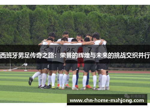 西班牙男足传奇之路:荣誉的辉煌与未来的挑战交织并行 西班牙男足传奇之路:荣誉的辉煌与未来的挑战交织并行