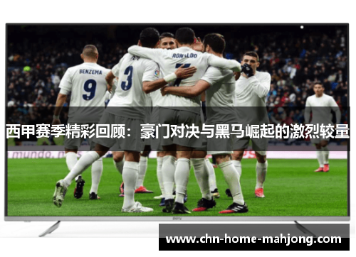 西甲赛季精彩回顾：豪门对决与黑马崛起的激烈较量