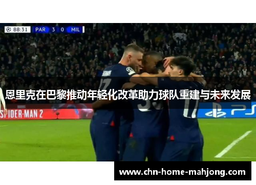 恩里克在巴黎推动年轻化改革助力球队重建与未来发展