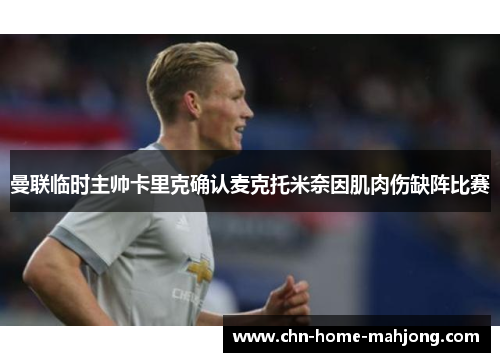 曼联临时主帅卡里克确认麦克托米奈因肌肉伤缺阵比赛