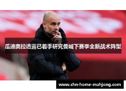 瓜迪奥拉透露已着手研究曼城下赛季全新战术阵型
