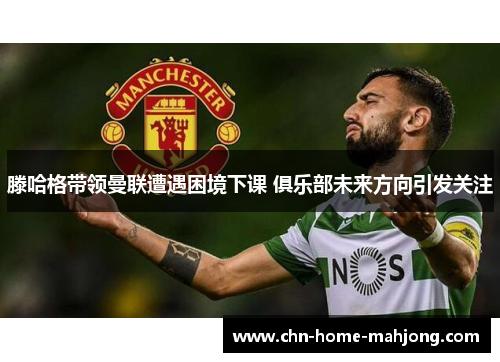 滕哈格带领曼联遭遇困境下课 俱乐部未来方向引发关注 滕哈格带领曼联遭遇困境下课 俱乐部未来方向引发关注