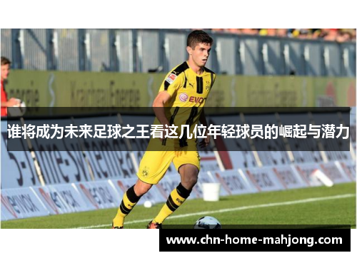 谁将成为未来足球之王看这几位年轻球员的崛起与潜力
