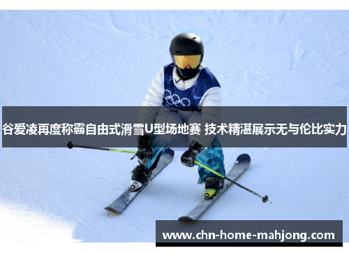 谷爱凌再度称霸自由式滑雪U型场地赛 技术精湛展示无与伦比实力