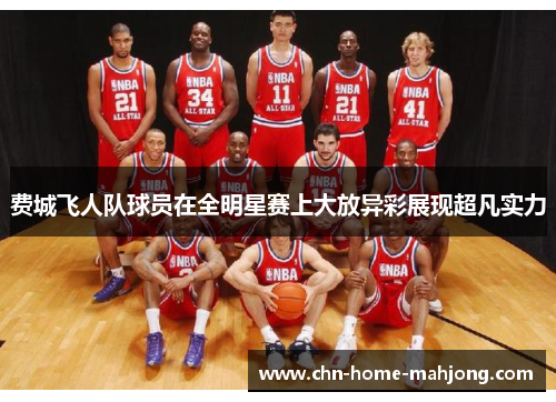 费城飞人队球员在全明星赛上大放异彩展现超凡实力