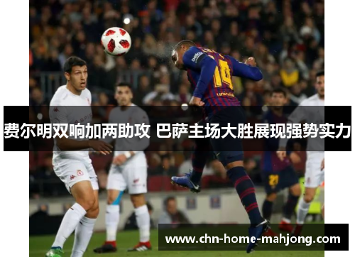 费尔明双响加两助攻 巴萨主场大胜展现强势实力