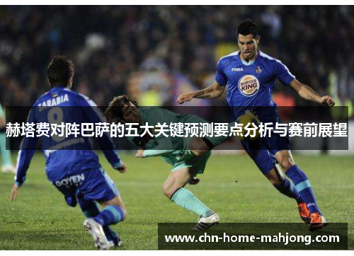 赫塔费对阵巴萨的五大关键预测要点分析与赛前展望