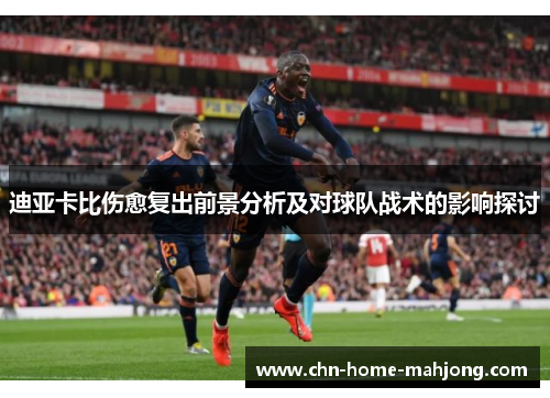 迪亚卡比伤愈复出前景分析及对球队战术的影响探讨