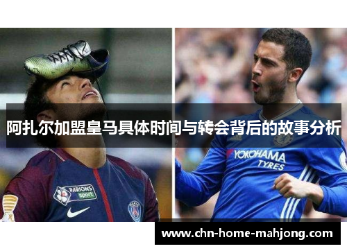 阿扎尔加盟皇马具体时间与转会背后的故事分析