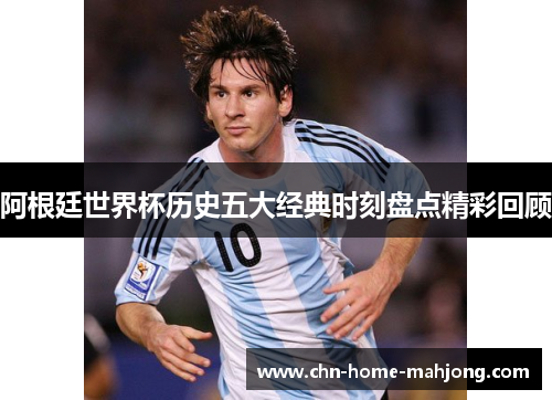 阿根廷世界杯历史五大经典时刻盘点精彩回顾