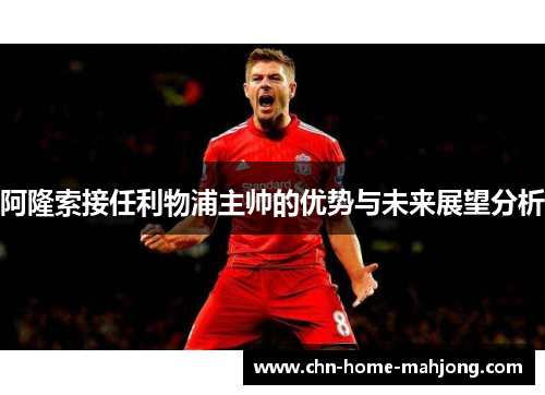 阿隆索接任利物浦主帅的优势与未来展望分析
