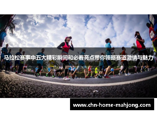 马拉松赛事中五大精彩瞬间和必看亮点带你领略赛道激情与魅力
