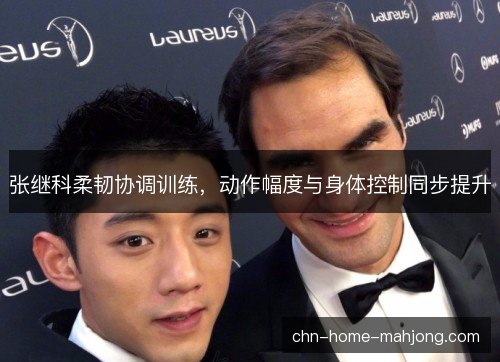 张继科柔韧协调训练，动作幅度与身体控制同步提升