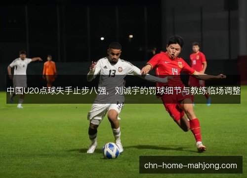 中国U20点球失手止步八强,刘诚宇的罚球细节与教练临场调整 中国U20点球失手止步八强,刘诚宇的罚球细节与教练临场调整